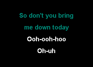 So don't you bring

me down today
Ooh-ooh-hoo
Oh-uh