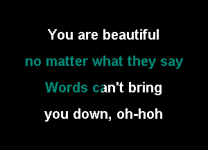 You are beautiful

no matter what they say

Words can't bring

you down, oh-hoh