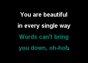You are beautiful

in every single way

Words can't bring

you down, oh-hoh