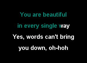 You are beautiful

in every single way

Yes, words can't bring

you down, oh-hoh
