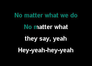 No matter what we do
No matter what

they say, yeah

Hey-yeah-hey-yeah