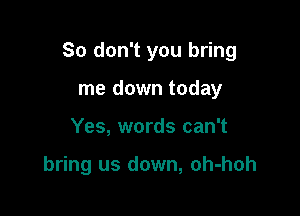 So don't you bring

me down today
Yes, words can't

bring us down, oh-hoh