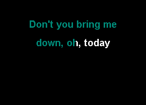 Don't you bring me

down, oh, today