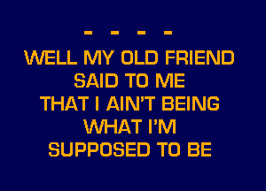 WELL MY OLD FRIEND
SAID TO ME
THAT I AIN'T BEING
WHAT I'M
SUPPOSED TO BE