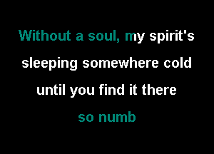 Without a soul, my spirit's

sleeping somewhere cold
until you find it there

so numb