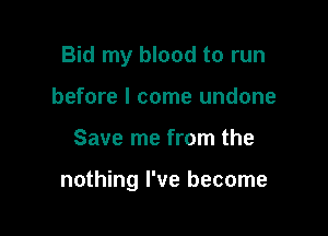 Bid my blood to run
before I come undone

Save me from the

nothing I've become