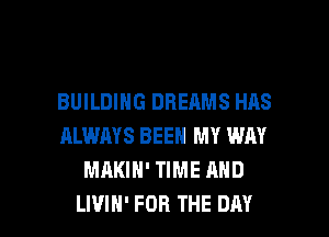 BUILDING DREAMS HAS
ALWAYS BEEN MY WAY
MAKIH' TIME AND

LIVIH' FOR THE DAY I
