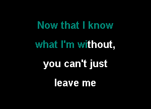 Now that I know

what I'm without,

you can't just

leave me