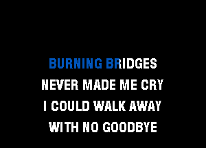BURNING BRIDGES

NEVER MADE ME CRY
I COULD WALK AWAY
WITH H0 GOODBYE