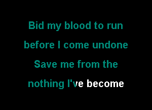 Bid my blood to run
before I come undone

Save me from the

nothing I've become