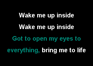 Wake me up inside
Wake me up inside

Got to open my eyes to

everything, bring me to life