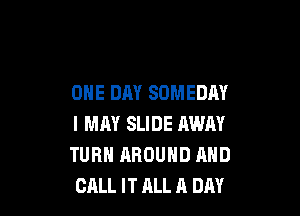 ONE DAY SOMEDM

l MM SLIDE AWAY
TURN AROUND AND
CALL IT ALL A DAY