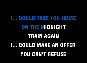 I... COULD TAKE YOU HOME
ON THE MIDNIGHT
TRAIN AGAIN
I... COULD MAKE AN OFFER
YOU CAN'T REFUSE