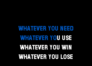 WHATEVER YOU NEED
WHATEVER YOU USE
WHATEVER YOU WIN

WHATEVER YOU LOSE l