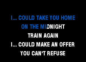 I... COULD TAKE YOU HOME
ON THE MIDNIGHT
TRAIN AGAIN
I... COULD MAKE AN OFFER
YOU CAN'T REFUSE