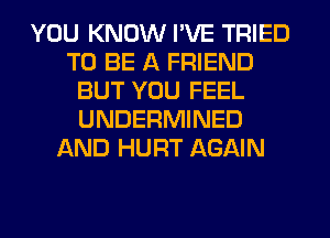 YOU KNOW I'VE TRIED
TO BE A FRIEND
BUT YOU FEEL
UNDERMINED
AND HURT AGAIN