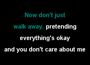 Now don't just

walk away, pretending

everything's okay

and you don't care about me
