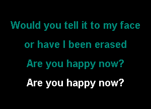 Would you tell it to my face
or have I been erased

Are you happy now?

Are you happy now?