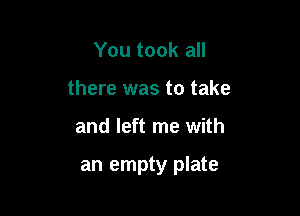 You took all
there was to take

and left me with

an empty plate