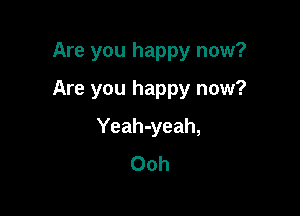 Are you happy now?

Are you happy now?

Yeah-yeah,
Ooh