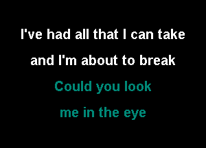 I've had all that I can take

and I'm about to break

Could you look

me in the eye