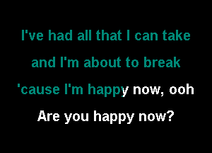 I've had all that I can take

and I'm about to break

'cause I'm happy now, ooh

Are you happy now?