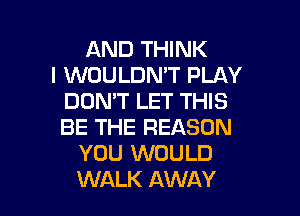 AND THINK
I WOULDN'T PLAY
DON'T LET THIS

BE THE REASON
YOU WOULD
WALK AWAY