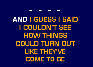 AND I GUESS I SAID
I COULDN'T SEE
HOW THINGS

COULD TURN OUT
LIKE THEY'VE
COME TO BE