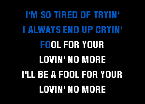 I'M SO TIRED OF TRYIN'
IALWAYS END UP CRVIH'
FOOL FOR YOUR
LOVIN' NO MORE
I'LL BE A FOOL FOR YOUR
LOVIN' NO MORE