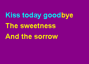 Kiss today good bye
The sweetness

And the sorrow