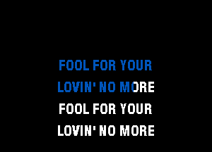 FOOL FOR YOUR

LOVIH' NO MORE
FOOL FOR YOUR
LOVIH' NO MORE