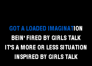 GOT A LOADED IMAGINATION
BEIH' FIRED BY GIRLS TALK
IT'S A MORE OR LESS SITUATION
INSPIRED BY GIRLS TALK