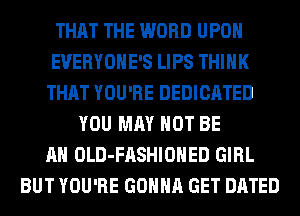 THAT THE WORD UPON
EVERYOHE'S LIPS THINK
THAT YOU'RE DEDICATED
YOU MAY NOT BE
AN OLD-FASHIOHED GIRL
BUT YOU'RE GONNA GET DATED