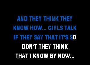AND THEY THINK THEY
KNOW HOW... GIRLS TALK
IF THEY SAY THAT IT'S SO

DON'T THEY THINK

THATI KNOW BY HOW...
