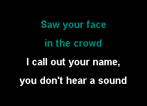 Saw your face
in the crowd

I call out your name,

you don't hear a sound