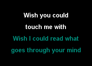 Wish you could
touch me with

Wish I could read what

goes through your mind