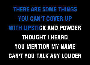 THERE ARE SOME THINGS
YOU CAN'T COVER UP
WITH LIPSTICK AND POWDER
THOUGHTI HEARD
YOU MENTION MY NAME
CAN'T YOU TALK ANY LOUDER