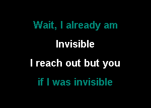Wait, I already am

Invisible

I reach out but you

if I was invisible