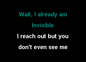 Wait, I already am

Invisible

I reach out but you

don't even see me
