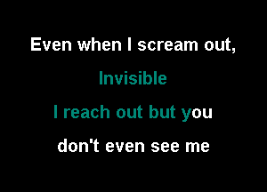 Even when I scream out,

Invisible

I reach out but you

don't even see me
