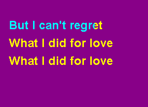 But I can't regret
What I did for love

What I did for love