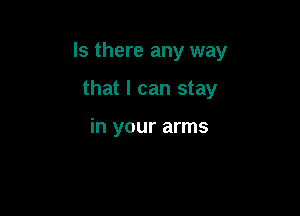 Is there any way

that I can stay

in your arms
