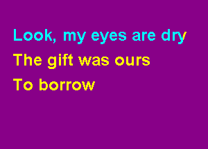 Look, my eyes are dry
The gift was ours

To borrow