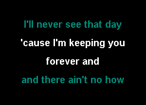 I'll never see that day

'cause I'm keeping you

forever and

and there ain't no how