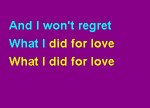 And I won't regret
What I did for love

What I did for love