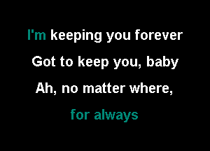 I'm keeping you forever

Got to keep you, baby

Ah, no matter where,

for always