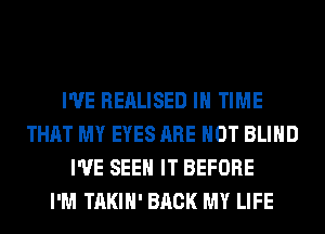 I'VE REALISED IN TIME
THAT MY EYES ARE NOT BLIND
I'VE SEE IT BEFORE
I'M TAKIH' BACK MY LIFE