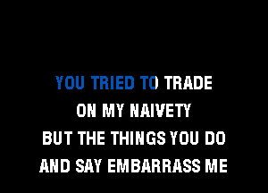 YOU TRIED TO TRADE
OH MY NAIVETY
BUT THE THINGS YOU DO
AND SAY EMBARRASS ME