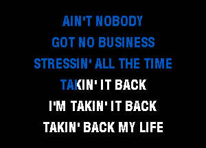 RIN'T NOBODY
GOT H0 BUSINESS
STRESSIN' ALL THE TIME
TRKIN' IT BACK
I'M TAKIH' IT BACK

TAKIH' BACK MY LIFE l