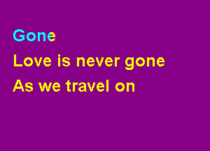 Gone
Love is never gone

As we travel on
